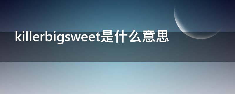 killerbigsweet是什么意思