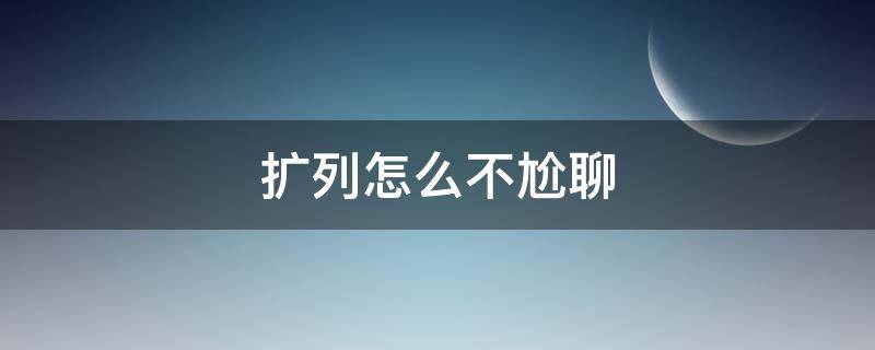 扩列怎么不尬聊（怎样扩列不会尬聊）