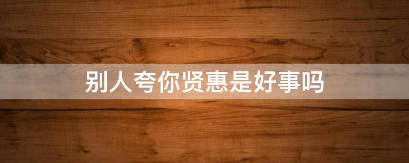 别人夸你贤惠是好事吗 当别人夸你贤惠