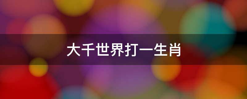 大千世界打一生肖（大千世界,猜生肖）