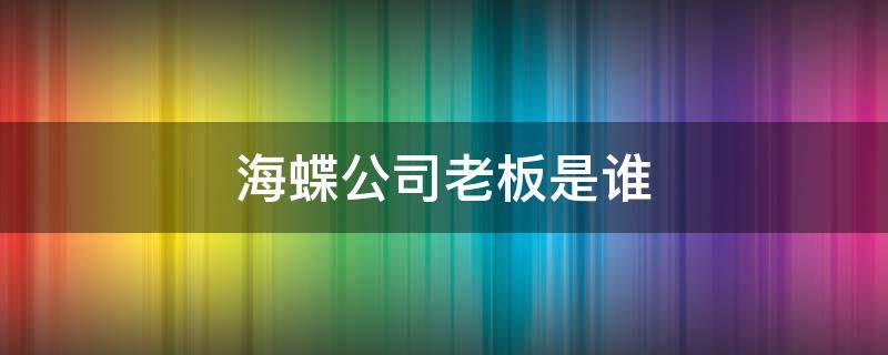 海蝶公司老板是谁 海蝶公司在哪里