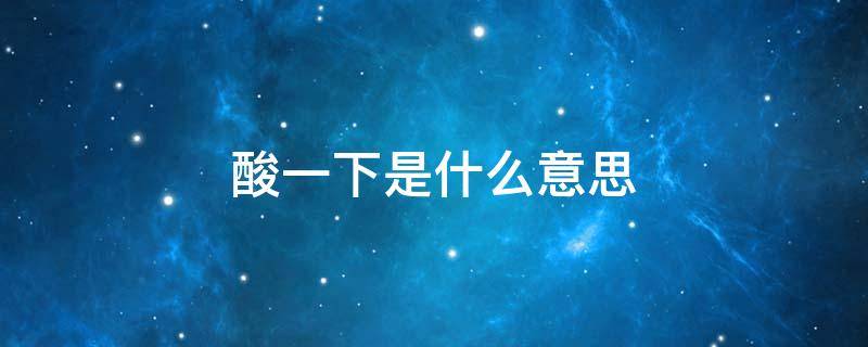 酸一下是什么意思 是不是酸了是啥意思