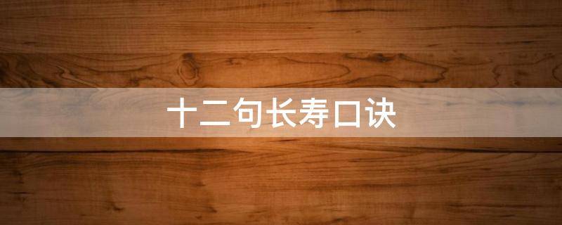 十二句长寿口诀（十二句长寿口诀视频）