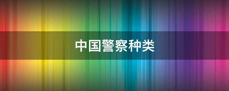中国警察种类（中国警察种类英文翻译）