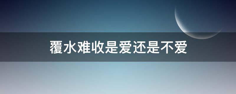 覆水难收是爱还是不爱 覆水难收是爱还是不爱覆水难收,别回头