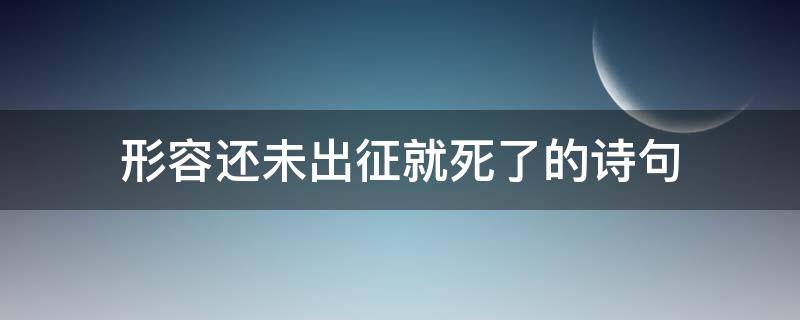 形容还未出征就死了的诗句(形容还未出征就死了的诗句是)