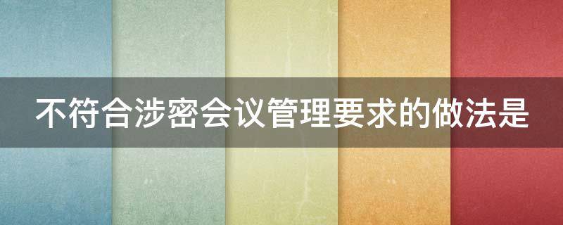 不符合涉密会议管理要求的做法是 不符合涉密会议管理要求的做法是哪一项