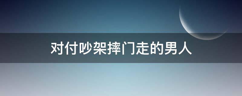 对付吵架摔门走的男人 对付吵架摔门走的男人的办法