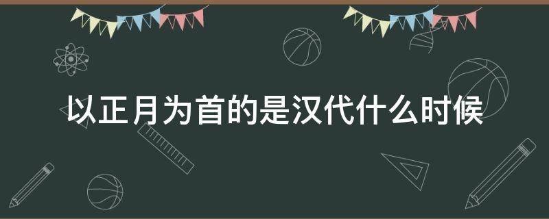 以正月为首的是汉代什么时候 正月为首的是汉时期