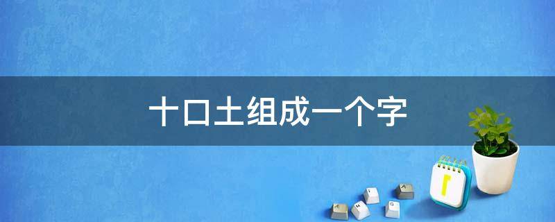 十口土组成一个字（人木十组成一个什么字）