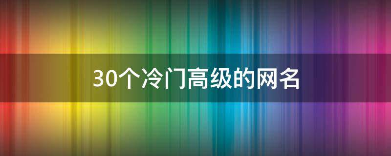 30个冷门高级的网名 30个冷门高级的网名男
