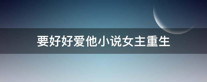 要好好爱他小说女主重生 重生还要爱你小说
