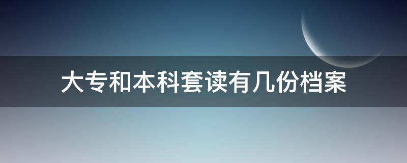大专和本科套读有几份档案(大学里的专本套读是什么意思)