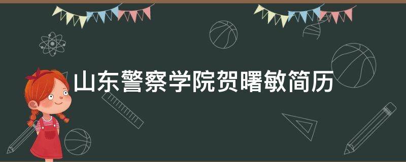 山东警察学院贺曙敏简历(山东警察学院贺曙敏简历介绍)