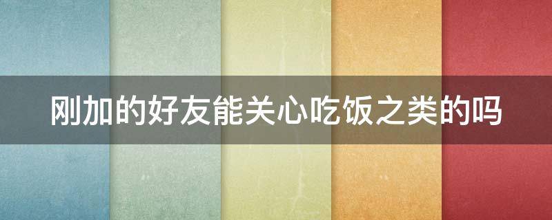 刚加的好友能关心吃饭之类的吗（刚加好友就约吃饭好吗）
