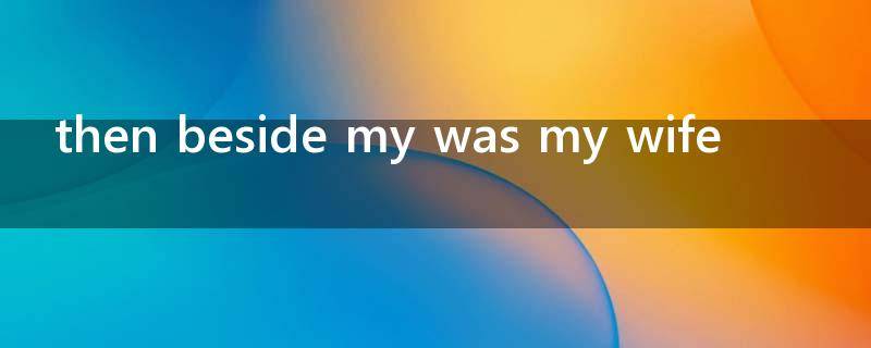 then beside my was my wife