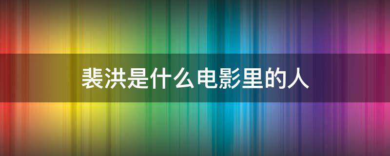 裴洪是什么电影里的人 裴云啸是哪部电影人物
