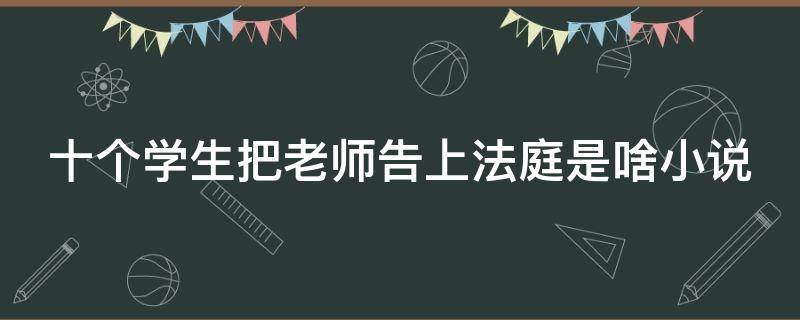 十个学生把老师告上法庭是啥小说（10个学生）