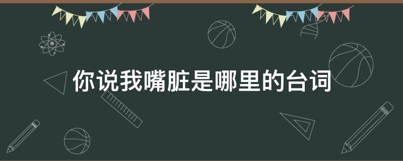 你说我嘴脏是哪里的台词 你说我嘴脏是哪里的台词啊