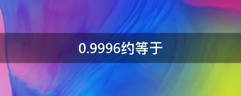 0.9996约等于（0.9996约等于保留三位小数）