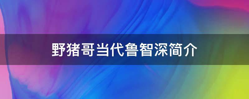 野猪哥当代鲁智深简介 鲁智深大闹野猪林主要人物
