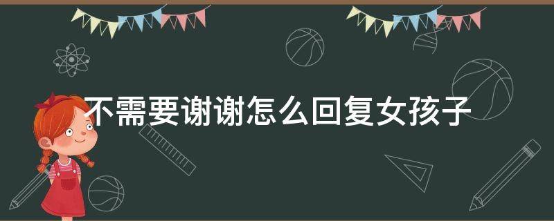 不需要谢谢怎么回复女孩子(女生不用,谢谢该怎么回)