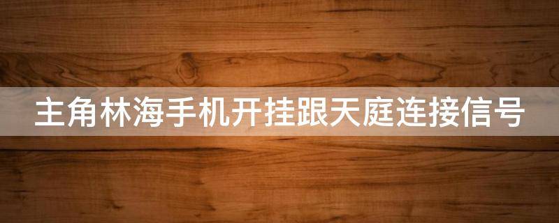 主角林海手机开挂跟天庭连接信号(主角叫林海的天庭小说)