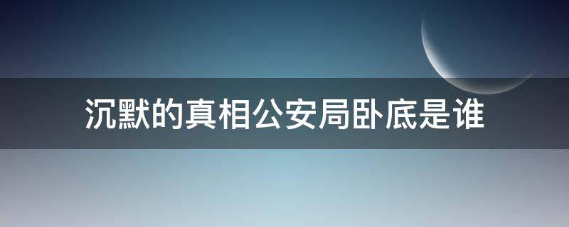 沉默的真相公安局卧底是谁 沉默的真相公安局长