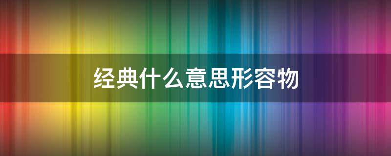经典什么意思形容物（经典用什么词形容）