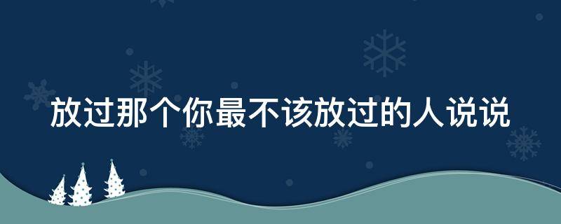 放过那个你最不该放过的人说说（放过那个不爱你的人）