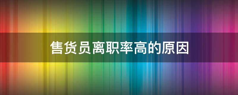 售货员离职率高的原因 销售岗位是不是离职率特别高