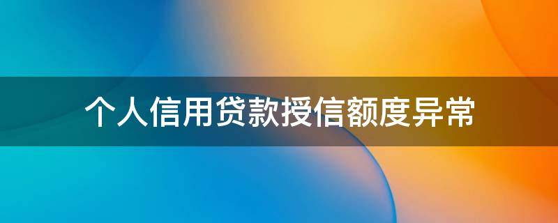 个人信用贷款授信额度异常 个人信用贷款授信额度异常什么意思