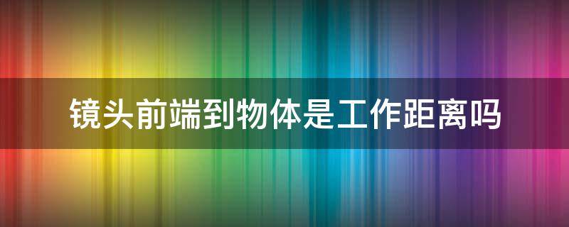 镜头前端到物体是工作距离吗 镜头前端到物体是工作距离吗