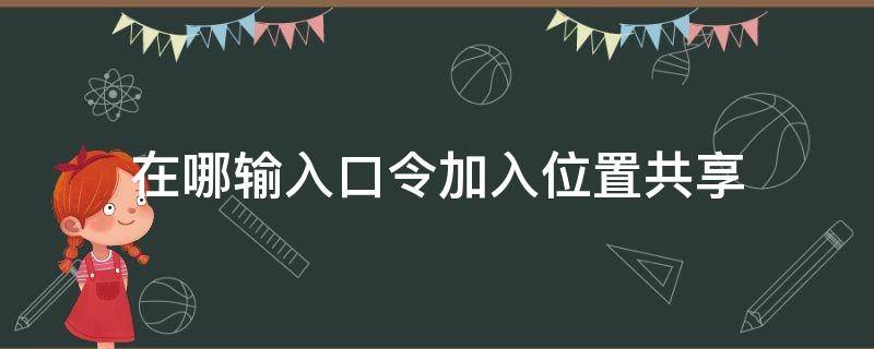 在哪输入口令加入位置共享 在哪输入口令加入位置共享信息