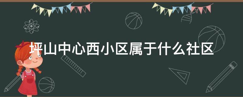 坪山中心西小区属于什么社区 坪山中心公馆属于哪个社区