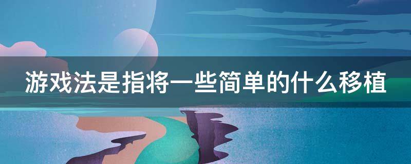 游戏法是指将一些简单的什么移植（游戏法作用）
