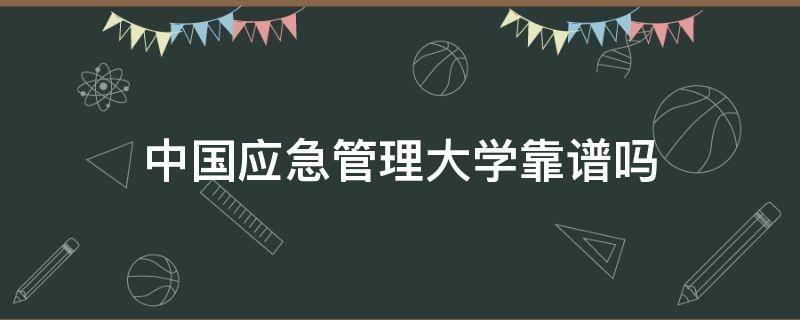 中国应急管理大学靠谱吗（中国应急管理大学今年招生吗）