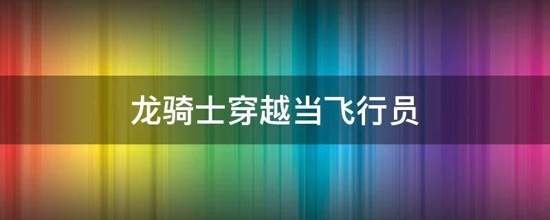 龙骑士穿越当飞行员 龙骑士重生现代飞行员的小说