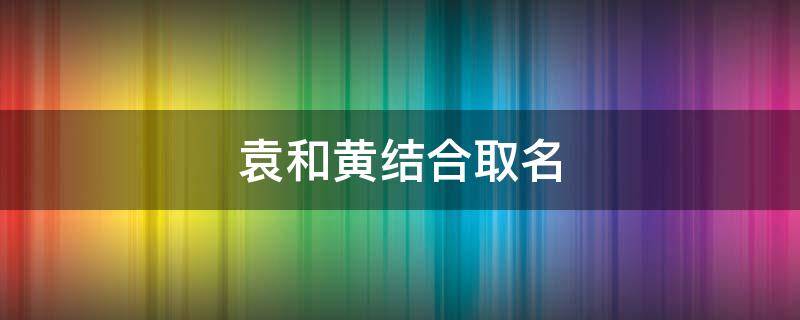 袁和黄结合取名（袁和何组成的名字）