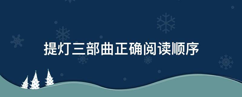 提灯三部曲正确阅读顺序（提灯三部曲的阅读顺序）