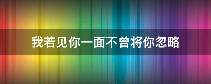 我若见你一面不曾将你忽略 我若见你一面不曾将你忽略歌词