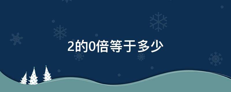 2的0倍等于多少（2的0倍等于多少）