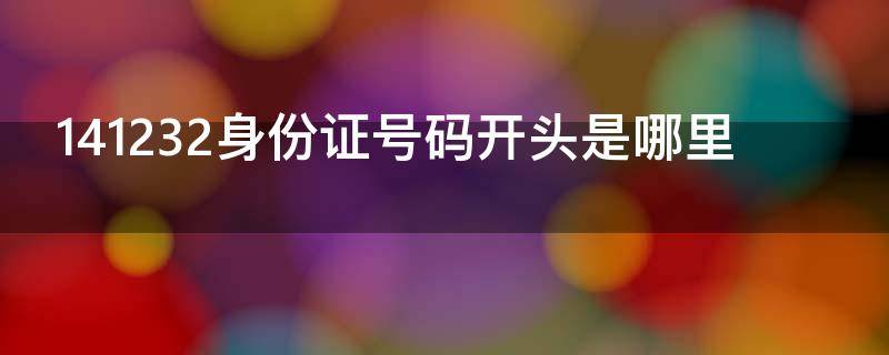 141232身份证号码开头是哪里（141182身份证号码开头是哪里）