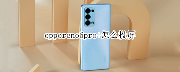 opporeno6pro+怎么投屏 opporeno6pro怎么投屏电脑