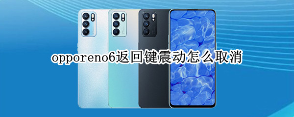 opporeno6返回键震动怎么取消（oppo reno 6返回键怎么取消震动）