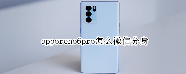 opporeno6pro怎么微信分身 opporeno6pro微信分身怎么弄