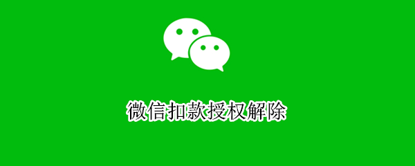 微信扣款授权解除（微信扣款授权解除怎么操作）