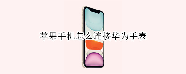 苹果手机怎么连接华为手表 苹果手机怎么连接华为手表微信