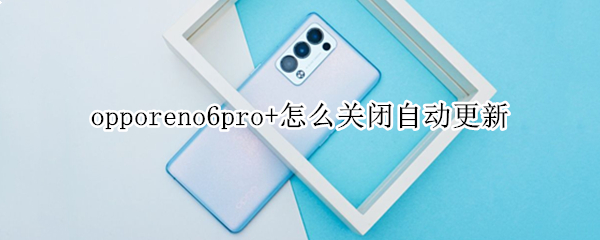 opporeno6pro+怎么关闭自动更新（oppo reno 6怎么关闭自动更新）