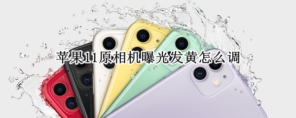 苹果11原相机曝光发黄怎么调（苹果11原相机拍照曝光发黄怎么调）